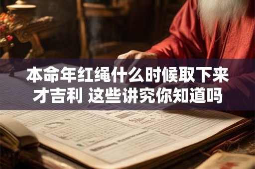 本命年红绳什么时候取下来才吉利 这些讲究你知道吗 本命年红绳什么时候取下来才吉利 这些讲究你知道吗