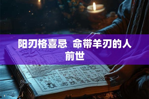 阳刃格喜忌  命带羊刃的人前世