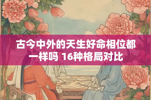 古今中外的天生好命相位都一样吗 16种格局对比 古今中外的天生好命相位都一样吗 16种格局对比