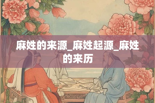 麻姓的来源_麻姓起源_麻姓的来历