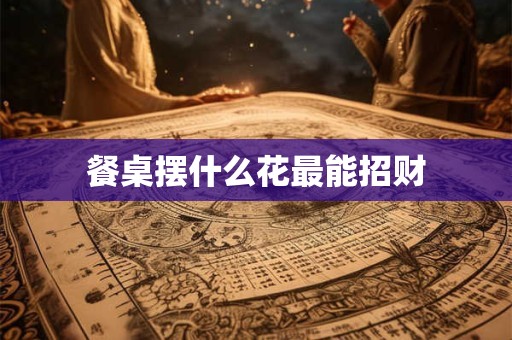 餐桌摆什么花最能招财