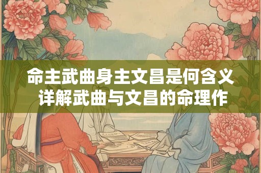 命主武曲身主文昌是何含义 详解武曲与文昌的命理作用