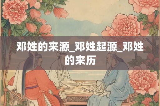 邓姓的来源_邓姓起源_邓姓的来历