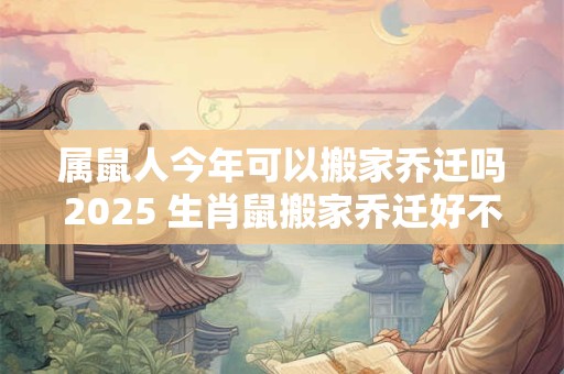 属鼠人今年可以搬家乔迁吗2025 生肖鼠搬家乔迁好不好 属鼠人今年可以搬家乔迁吗2025 生肖鼠搬家乔迁好不好