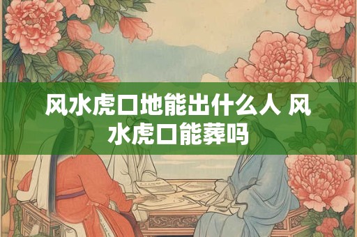风水虎口地能出什么人 风水虎口能葬吗