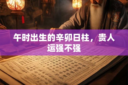 午时出生的辛卯日柱，贵人运强不强
