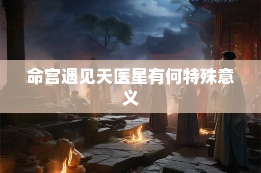 命宫遇见天医星有何特殊意义