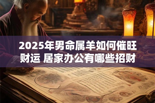 2025年男命属羊如何催旺财运 居家办公有哪些招财技巧