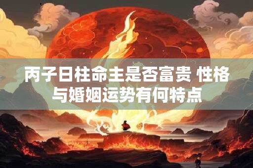 丙子日柱命主是否富贵 性格与婚姻运势有何特点