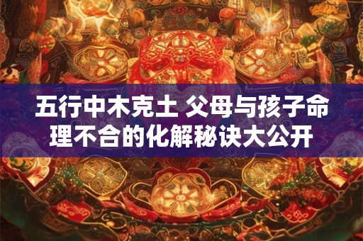五行中木克土 父母与孩子命理不合的化解秘诀大公开