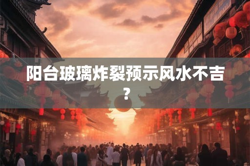 阳台玻璃炸裂预示风水不吉？