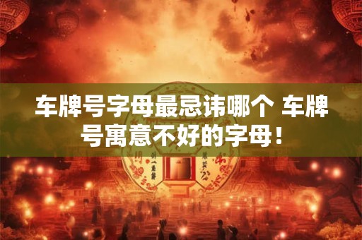车牌号字母最忌讳哪个 车牌号寓意不好的字母！