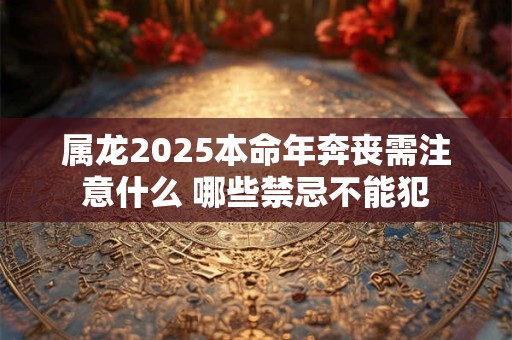 属龙2026本命年奔丧需注意什么 哪些禁忌不能犯