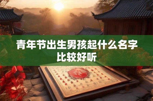 青年节出生男孩起什么名字比较好听