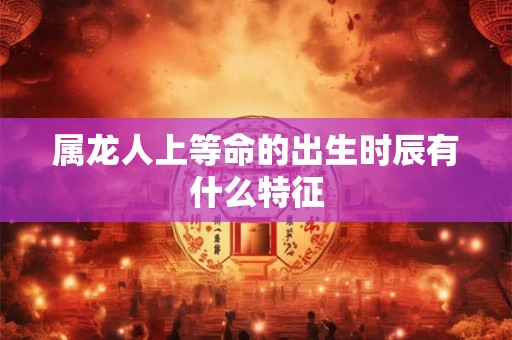 属龙人上等命的出生时辰有什么特征