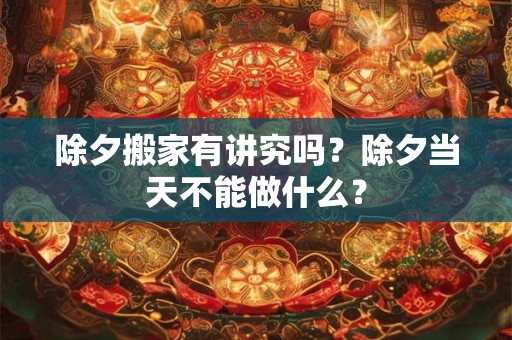 除夕搬家有讲究吗？除夕当天不能做什么？