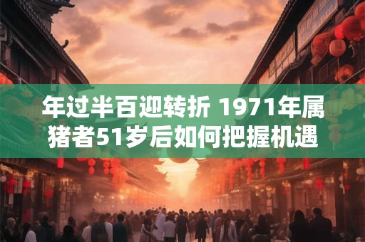 年过半百迎转折 1971年属猪者51岁后如何把握机遇