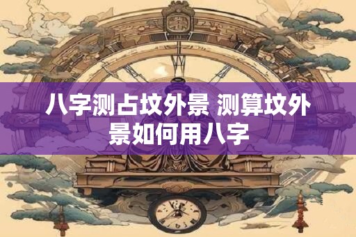 八字测占坟外景 测算坟外景如何用八字