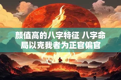 颜值高的八字特征 八字命局以克我者为正官偏官