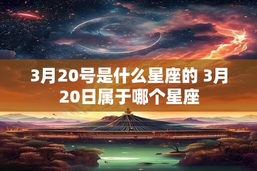 3月20号是什么星座的 3月20日属于哪个星座