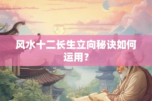 风水十二长生立向秘诀如何运用？