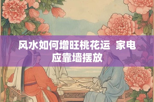 风水如何增旺桃花运  家电应靠墙摆放