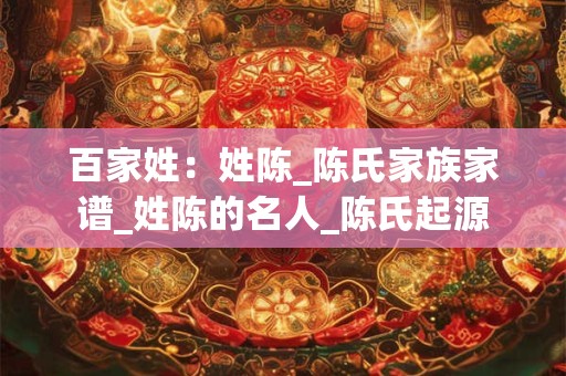 百家姓：姓陈_陈氏家族家谱_姓陈的名人_陈氏起源