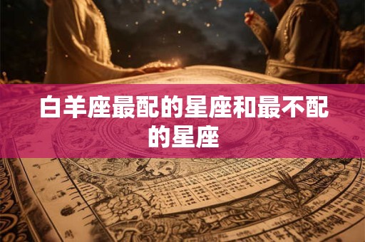 白羊座最配的星座和最不配的星座