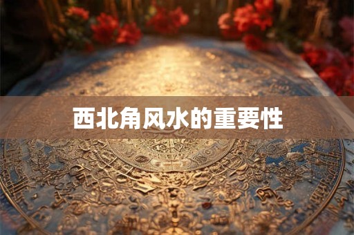 西北角风水的重要性