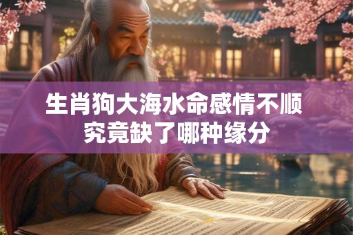 生肖狗大海水命感情不顺 究竟缺了哪种缘分