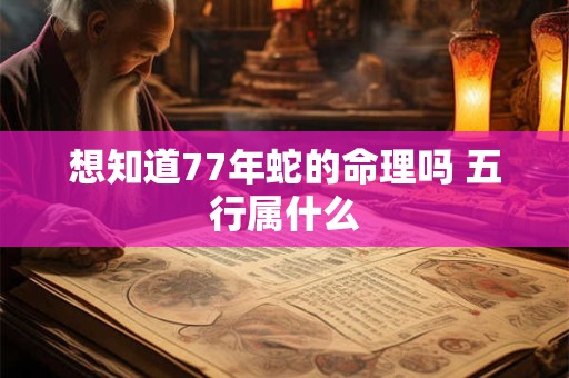 想知道77年蛇的命理吗 五行属什么 想知道77年蛇的命理吗 五行属什么