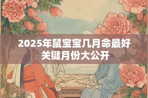 2025年鼠宝宝几月命最好 关键月份大公开