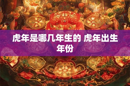 虎年是哪几年生的 虎年出生年份 虎年是哪几年生的 虎年出生年份