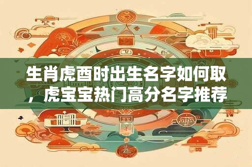 生肖虎酉时出生名字如何取，虎宝宝热门高分名字推荐
