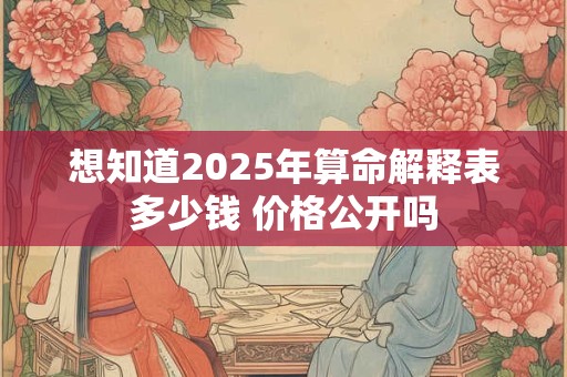 想知道2025年算命解释表多少钱 价格公开吗