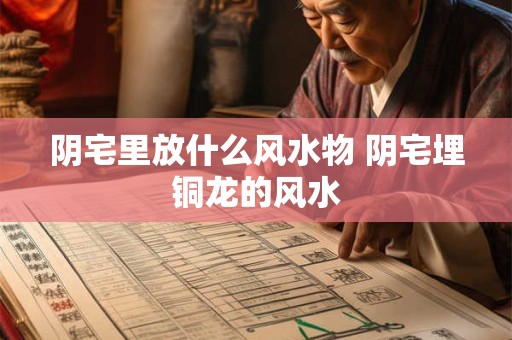 阴宅里放什么风水物 阴宅埋铜龙的风水