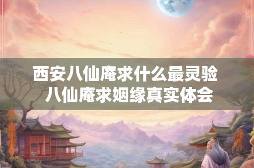 西安八仙庵求什么最灵验  八仙庵求姻缘真实体会