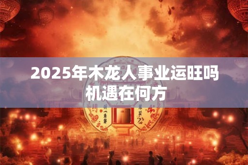 2025年木龙人事业运旺吗 机遇在何方