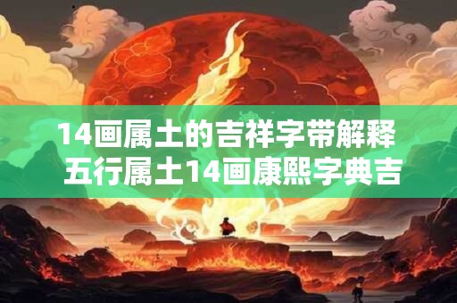 14画属土的吉祥字带解释  五行属土14画康熙字典吉祥字