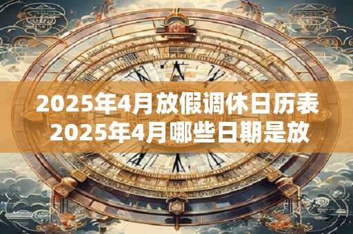 2025年4月放假调休日历表 2025年4月哪些日期是放假调休日 2025年4月放假调休日历表 2025年4月哪些日期是放假调休日