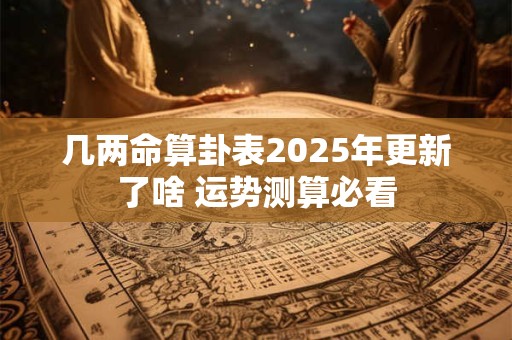 几两命算卦表2025年更新了啥 运势测算必看