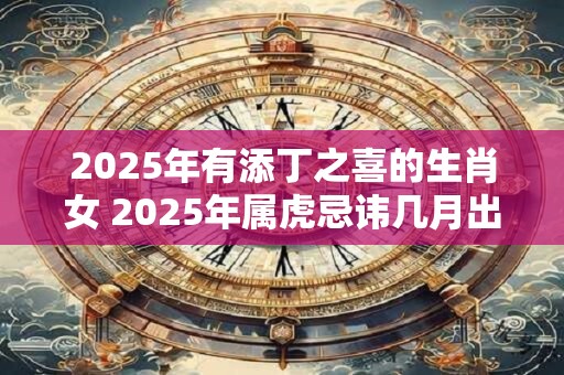 2026年有添丁之喜的生肖女 2026年属虎忌讳几月出生 2026年有添丁之喜的生肖女 2026年属虎忌讳几月出生