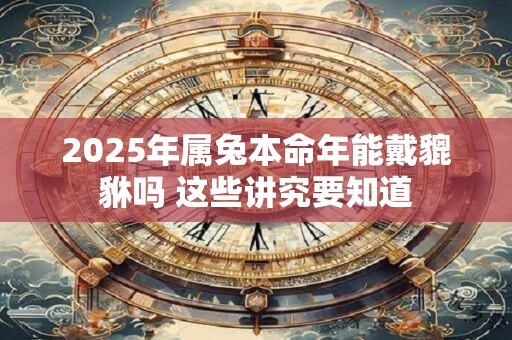 2025年属兔本命年能戴貔貅吗 这些讲究要知道 2025年属兔本命年能戴貔貅吗 这些讲究要知道
