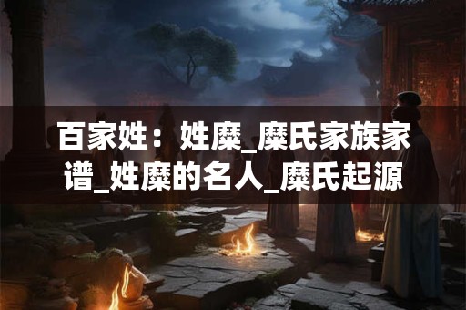 百家姓：姓糜_糜氏家族家谱_姓糜的名人_糜氏起源