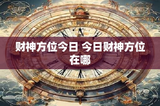 财神方位今日 今日财神方位在哪 财神方位今日 今日财神方位在哪