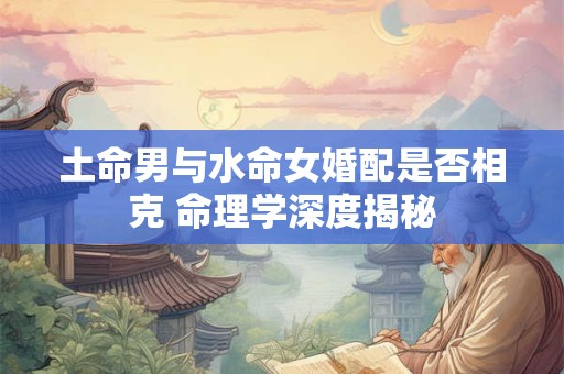 土命男与水命女婚配是否相克 命理学深度揭秘