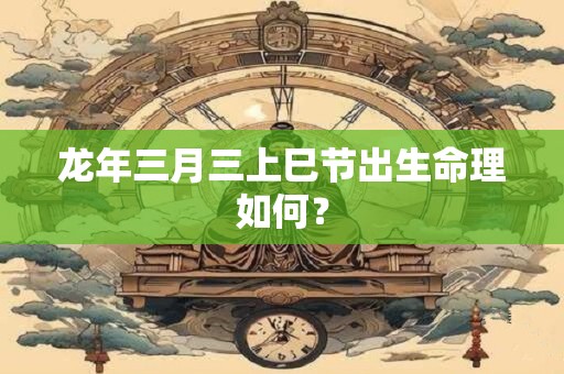 龙年三月三上巳节出生命理如何？