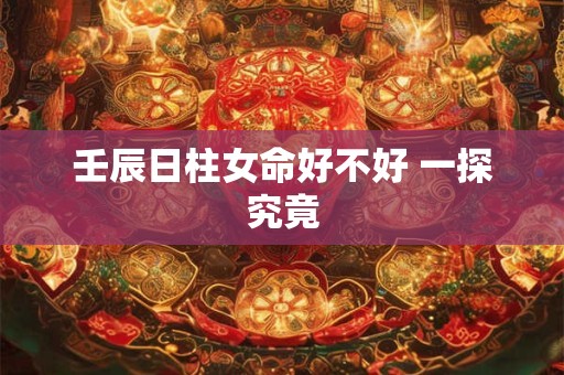 壬辰日柱女命好不好 一探究竟