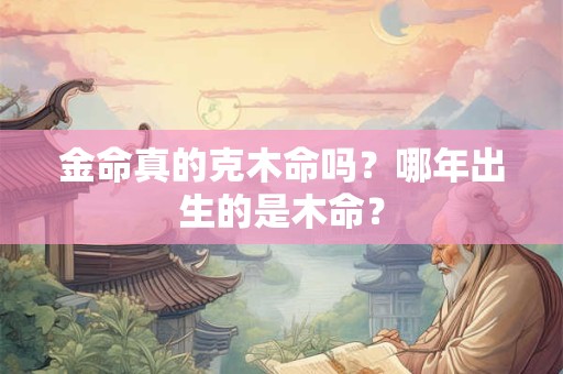 金命真的克木命吗？哪年出生的是木命？