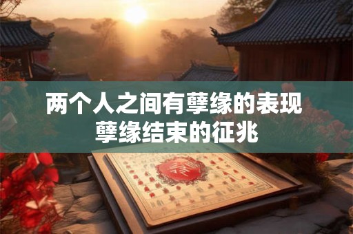 两个人之间有孽缘的表现 孽缘结束的征兆 两个人之间有孽缘的表现 孽缘结束的征兆